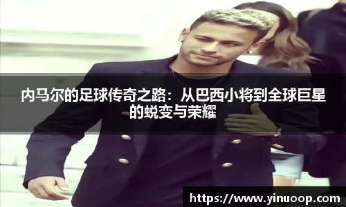 球盟会内马尔的足球传奇之路：从巴西小将到全球巨星的蜕变与荣耀