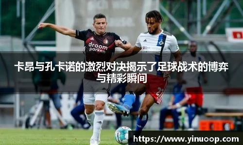 球盟会卡昂与孔卡诺的激烈对决揭示了足球战术的博弈与精彩瞬间