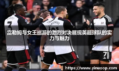 球盟会富勒姆与女王巡游的激烈对决展现英超球队的实力与魅力